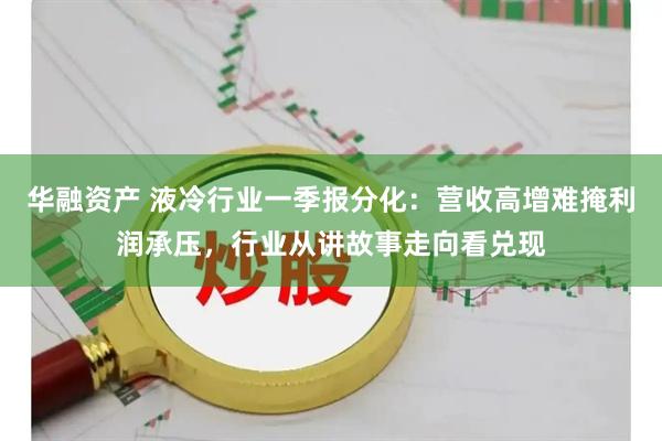 华融资产 液冷行业一季报分化：营收高增难掩利润承压，行业从讲故事走向看兑现