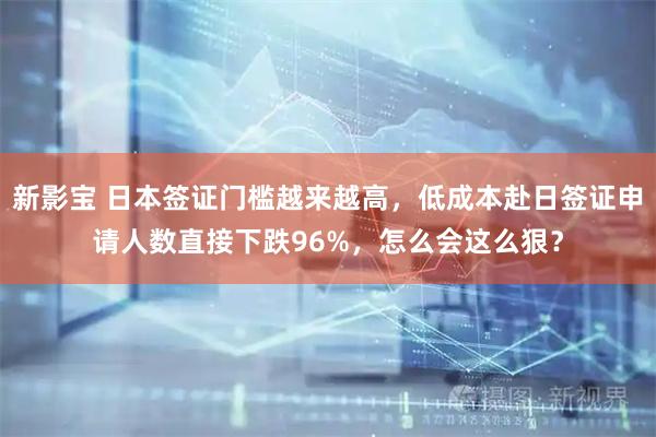 新影宝 日本签证门槛越来越高，低成本赴日签证申请人数直接下跌96%，怎么会这么狠？