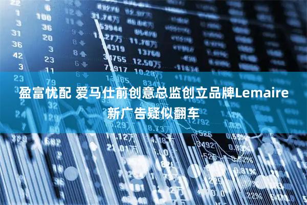 盈富忧配 爱马仕前创意总监创立品牌Lemaire新广告疑似翻车